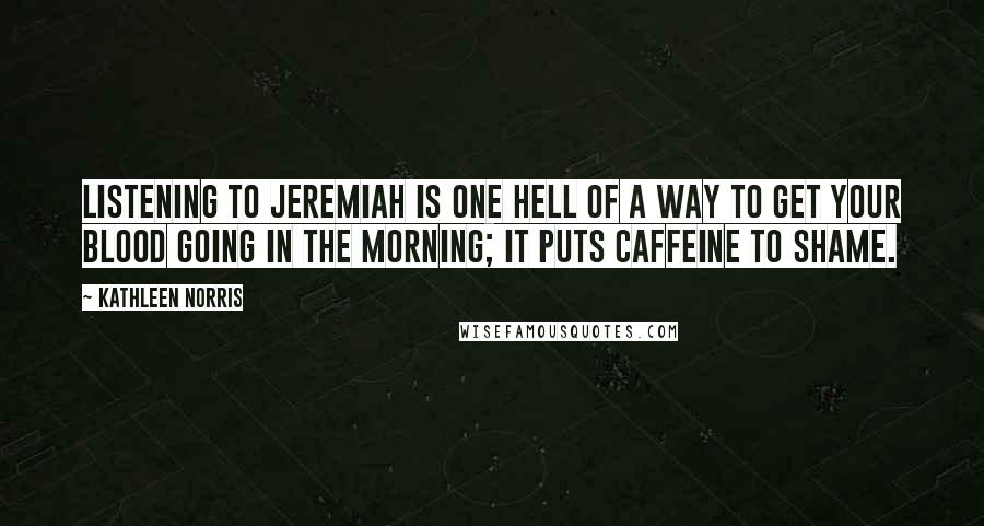 Kathleen Norris Quotes: Listening to Jeremiah is one hell of a way to get your blood going in the morning; it puts caffeine to shame.