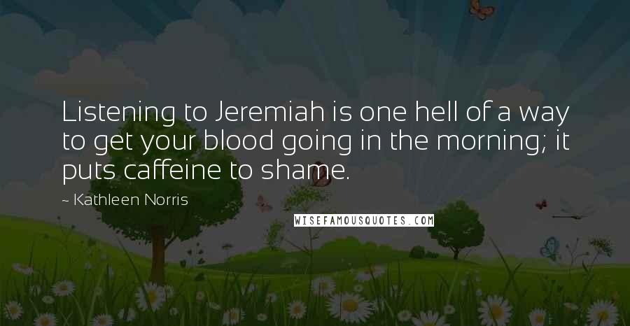 Kathleen Norris Quotes: Listening to Jeremiah is one hell of a way to get your blood going in the morning; it puts caffeine to shame.