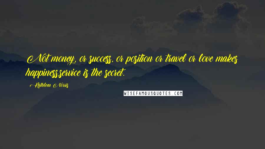 Kathleen Norris Quotes: Not money, or success, or position or travel or love makes happiness,service is the secret.