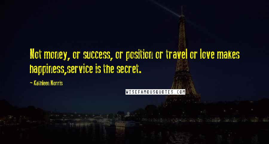 Kathleen Norris Quotes: Not money, or success, or position or travel or love makes happiness,service is the secret.