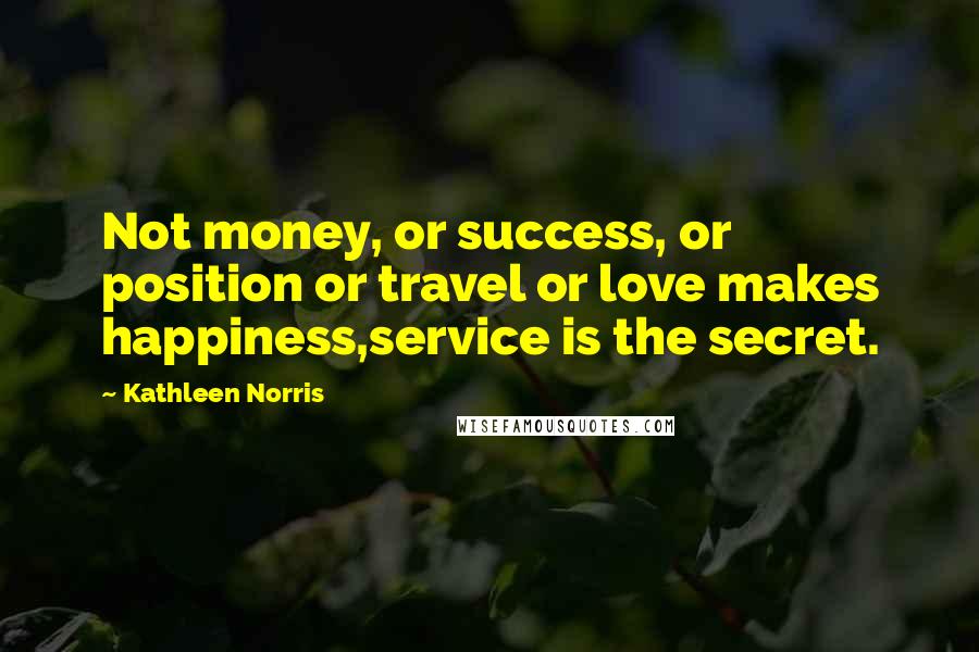 Kathleen Norris Quotes: Not money, or success, or position or travel or love makes happiness,service is the secret.