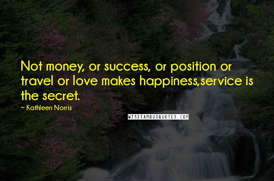 Kathleen Norris Quotes: Not money, or success, or position or travel or love makes happiness,service is the secret.