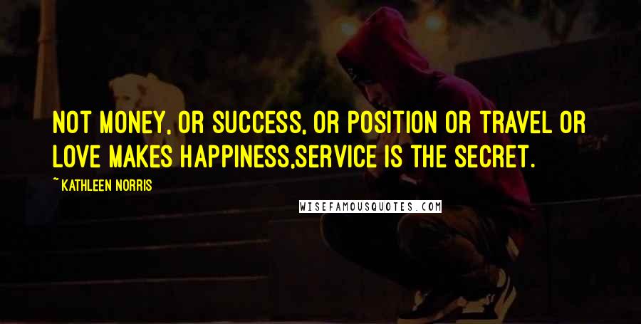 Kathleen Norris Quotes: Not money, or success, or position or travel or love makes happiness,service is the secret.