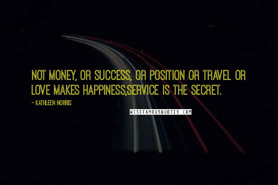 Kathleen Norris Quotes: Not money, or success, or position or travel or love makes happiness,service is the secret.