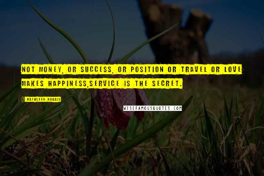 Kathleen Norris Quotes: Not money, or success, or position or travel or love makes happiness,service is the secret.