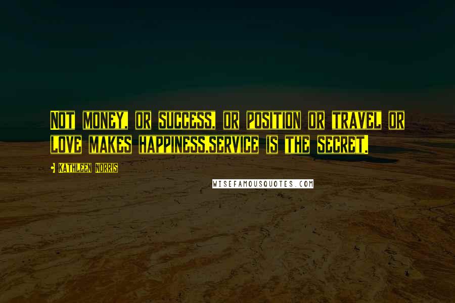 Kathleen Norris Quotes: Not money, or success, or position or travel or love makes happiness,service is the secret.