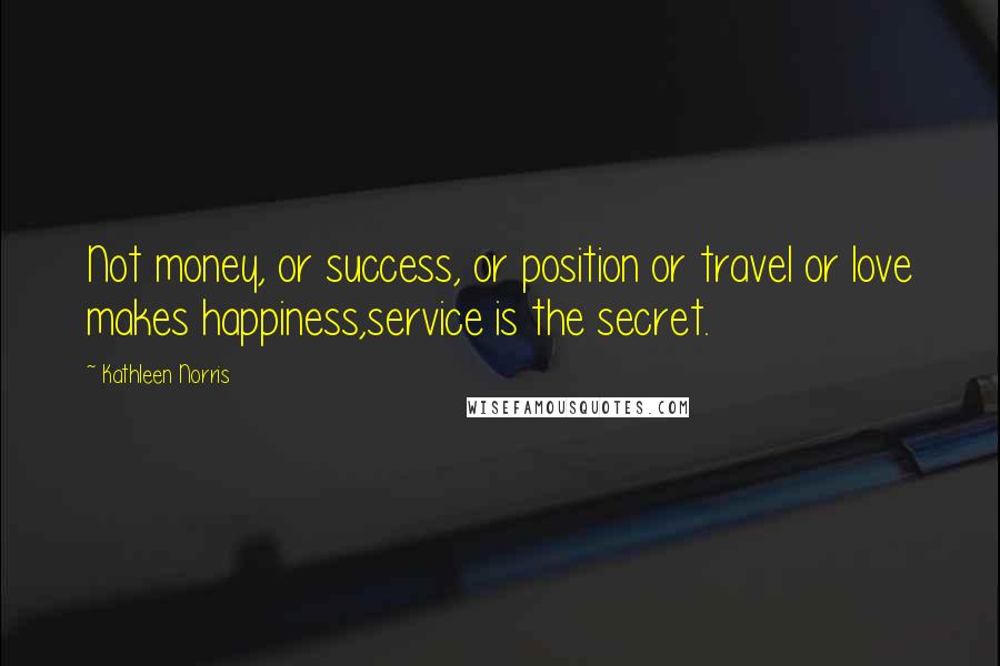 Kathleen Norris Quotes: Not money, or success, or position or travel or love makes happiness,service is the secret.