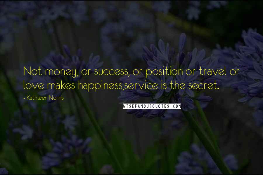 Kathleen Norris Quotes: Not money, or success, or position or travel or love makes happiness,service is the secret.