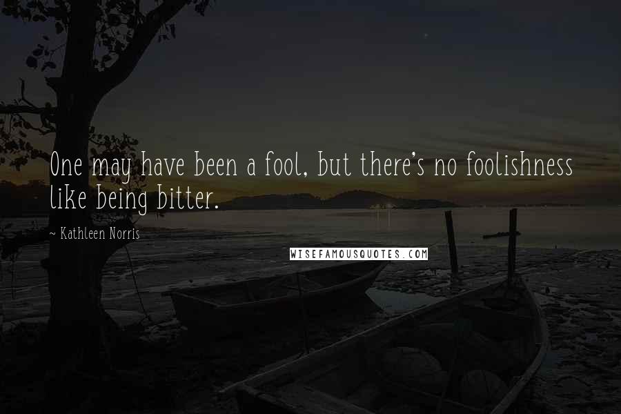 Kathleen Norris Quotes: One may have been a fool, but there's no foolishness like being bitter.