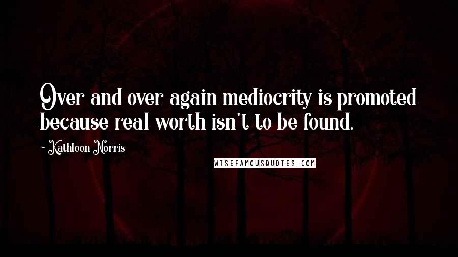 Kathleen Norris Quotes: Over and over again mediocrity is promoted because real worth isn't to be found.