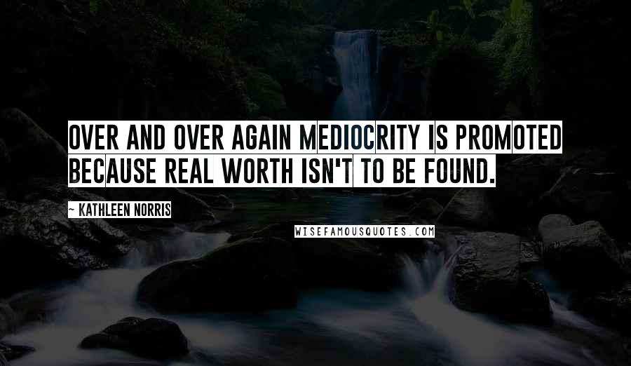 Kathleen Norris Quotes: Over and over again mediocrity is promoted because real worth isn't to be found.