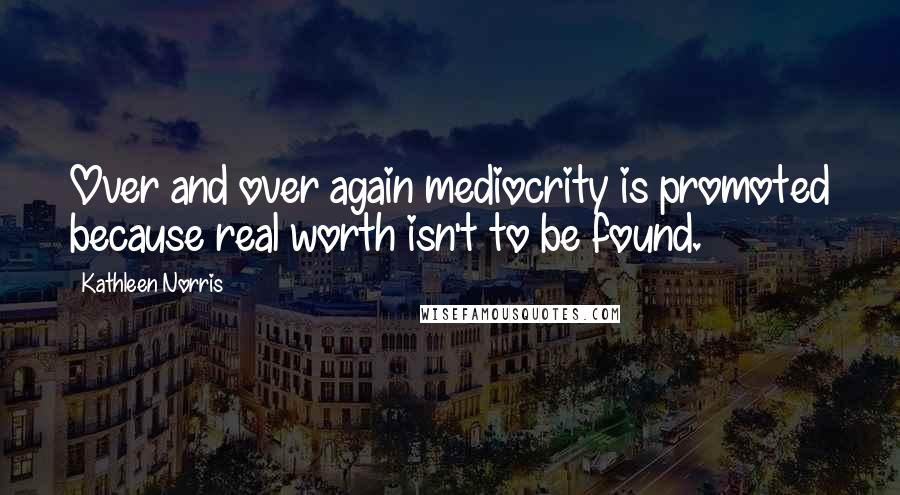 Kathleen Norris Quotes: Over and over again mediocrity is promoted because real worth isn't to be found.