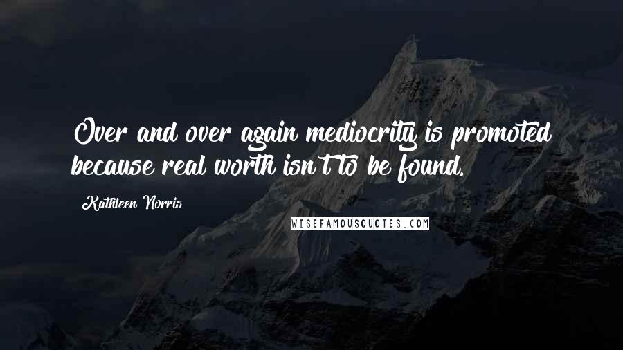 Kathleen Norris Quotes: Over and over again mediocrity is promoted because real worth isn't to be found.
