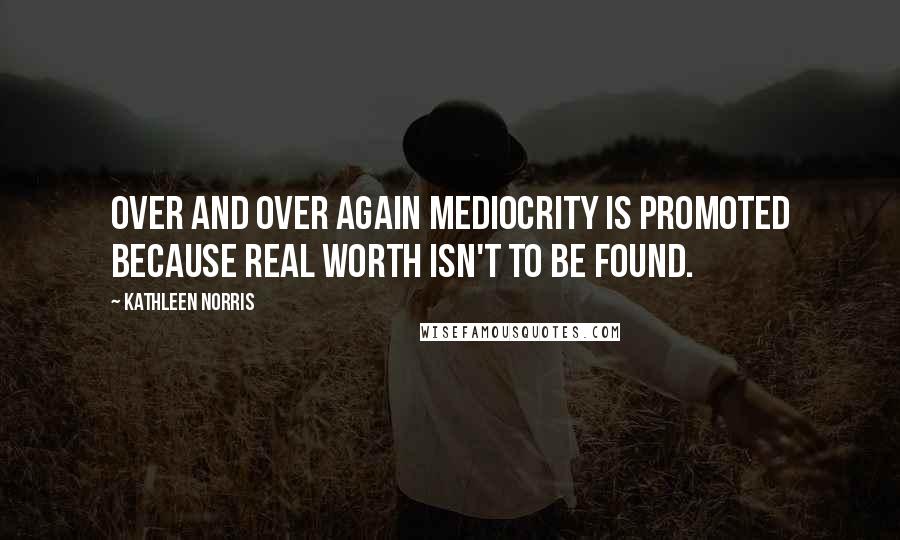 Kathleen Norris Quotes: Over and over again mediocrity is promoted because real worth isn't to be found.