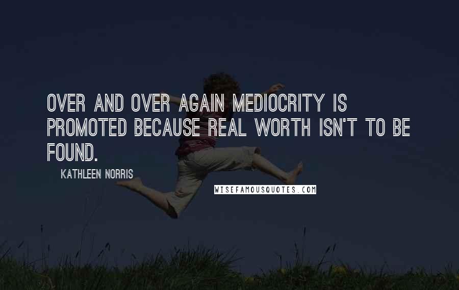 Kathleen Norris Quotes: Over and over again mediocrity is promoted because real worth isn't to be found.
