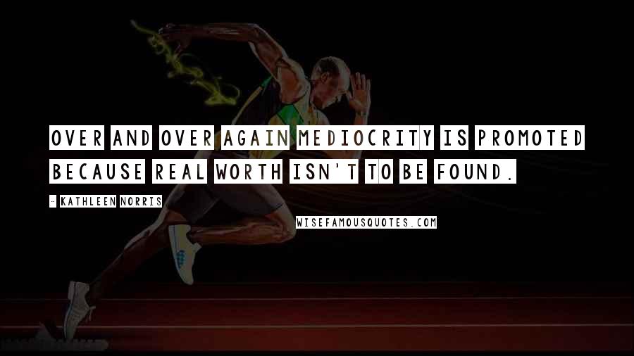 Kathleen Norris Quotes: Over and over again mediocrity is promoted because real worth isn't to be found.