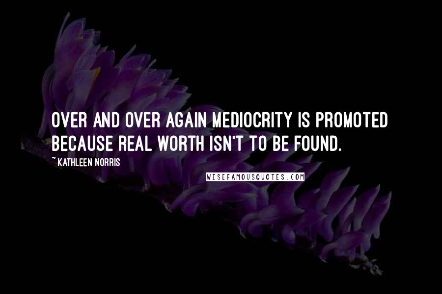 Kathleen Norris Quotes: Over and over again mediocrity is promoted because real worth isn't to be found.