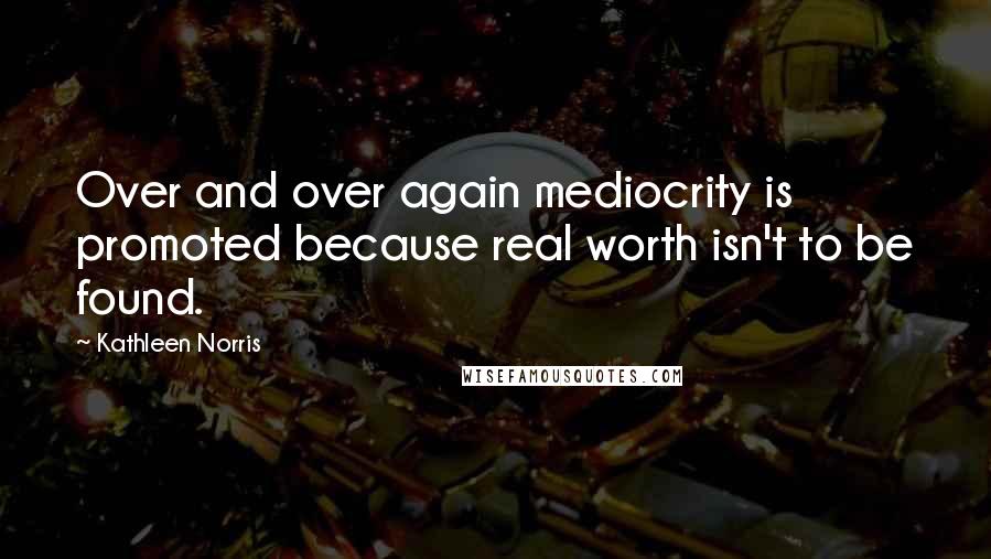 Kathleen Norris Quotes: Over and over again mediocrity is promoted because real worth isn't to be found.