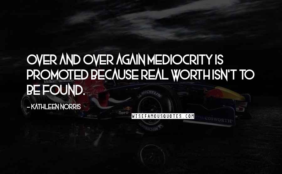 Kathleen Norris Quotes: Over and over again mediocrity is promoted because real worth isn't to be found.