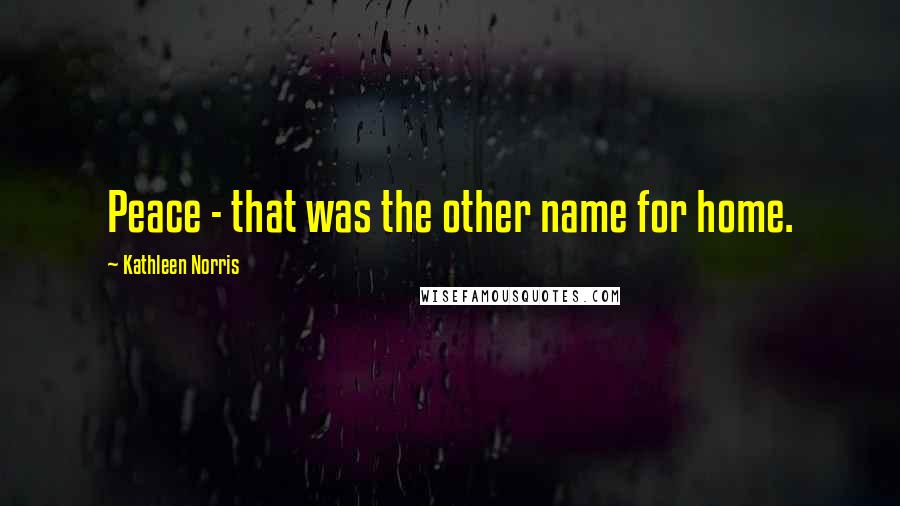 Kathleen Norris Quotes: Peace - that was the other name for home.