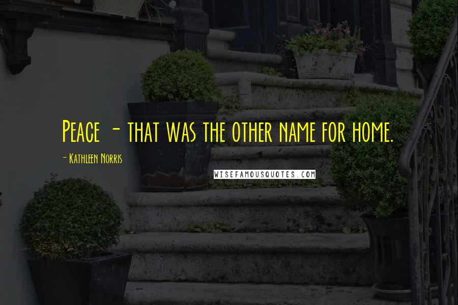 Kathleen Norris Quotes: Peace - that was the other name for home.