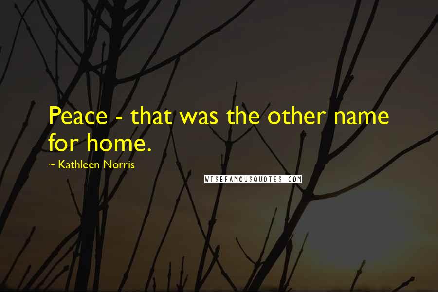 Kathleen Norris Quotes: Peace - that was the other name for home.