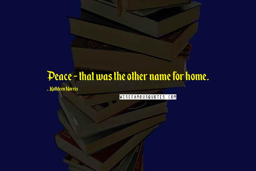 Kathleen Norris Quotes: Peace - that was the other name for home.