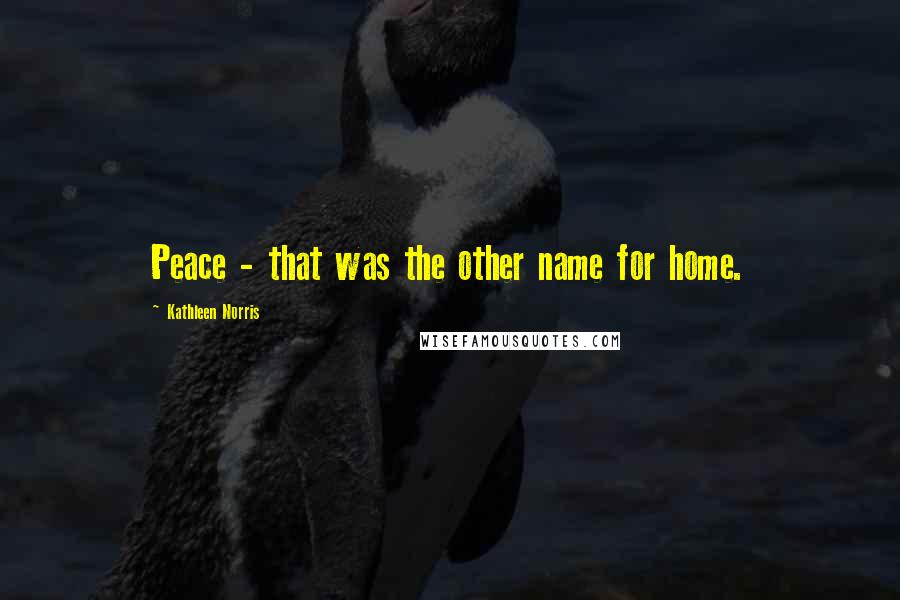 Kathleen Norris Quotes: Peace - that was the other name for home.