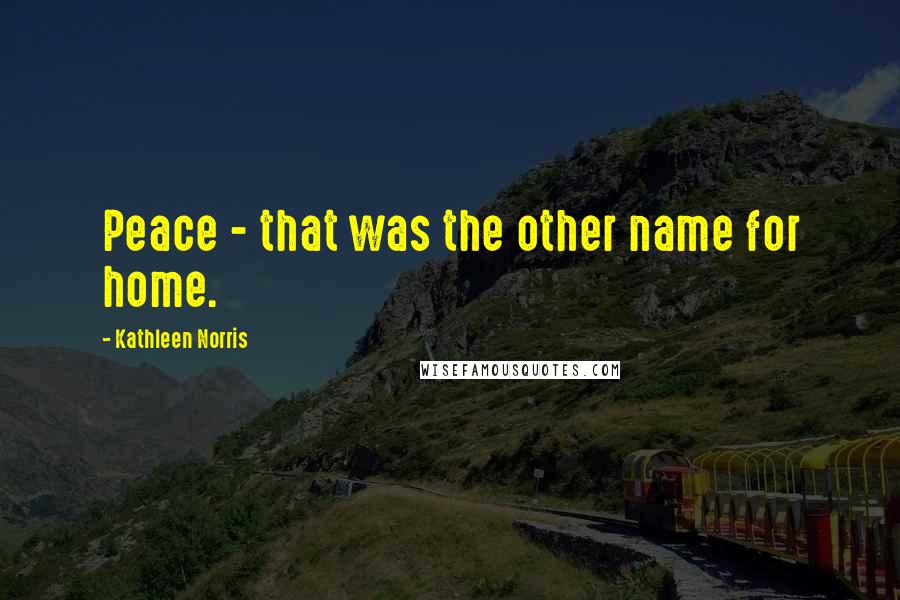 Kathleen Norris Quotes: Peace - that was the other name for home.