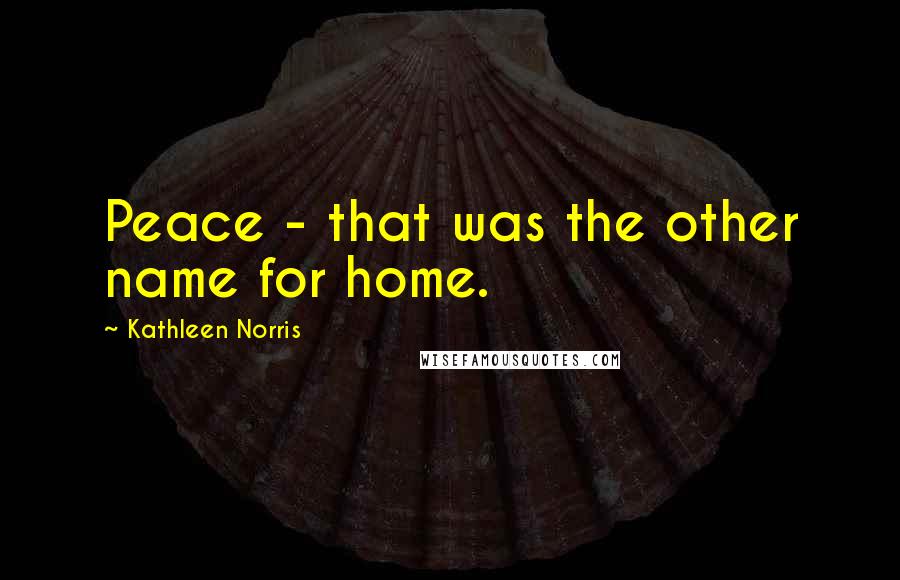 Kathleen Norris Quotes: Peace - that was the other name for home.