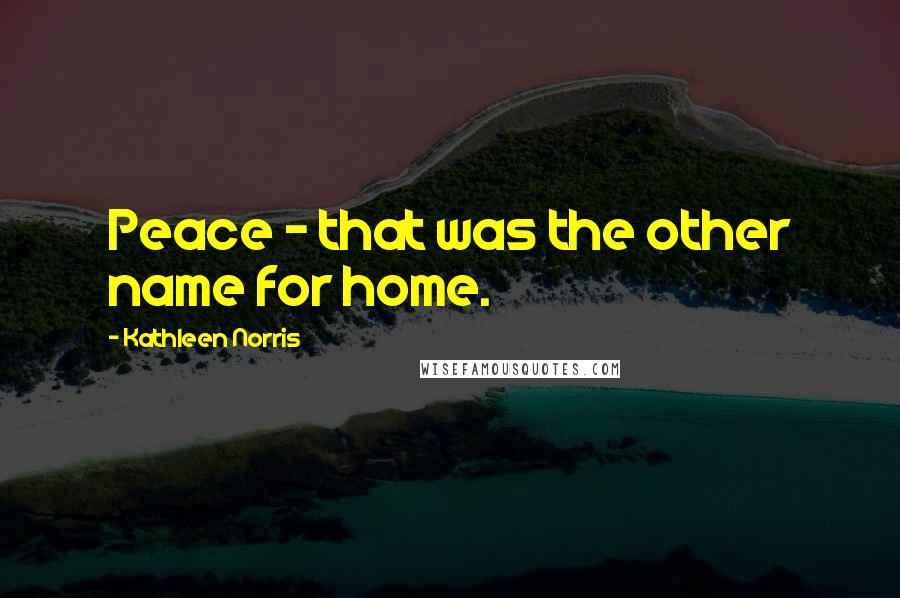 Kathleen Norris Quotes: Peace - that was the other name for home.