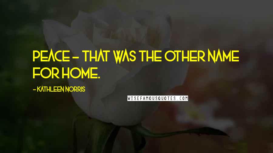 Kathleen Norris Quotes: Peace - that was the other name for home.