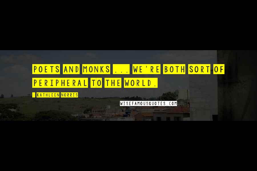 Kathleen Norris Quotes: Poets and monks ... We're both sort of peripheral to the world.