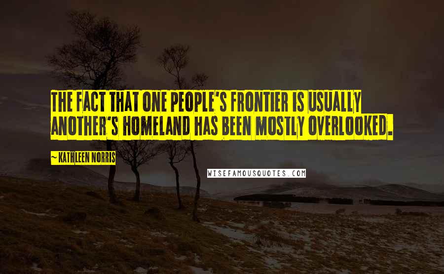 Kathleen Norris Quotes: The fact that one people's frontier is usually another's homeland has been mostly overlooked.