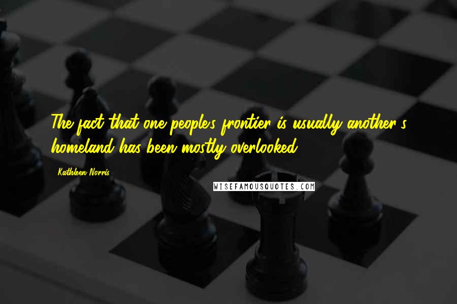 Kathleen Norris Quotes: The fact that one people's frontier is usually another's homeland has been mostly overlooked.