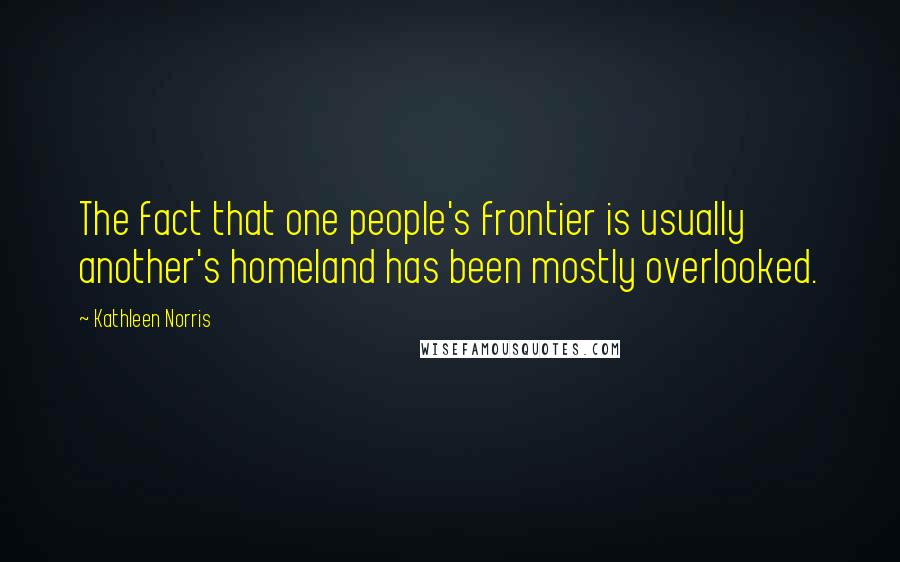 Kathleen Norris Quotes: The fact that one people's frontier is usually another's homeland has been mostly overlooked.