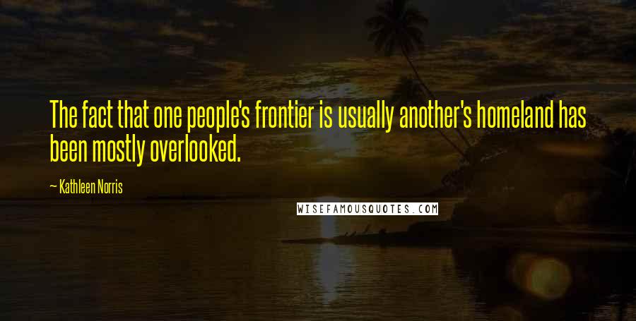 Kathleen Norris Quotes: The fact that one people's frontier is usually another's homeland has been mostly overlooked.