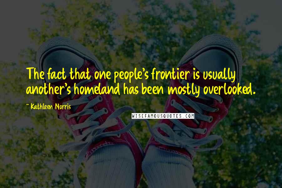 Kathleen Norris Quotes: The fact that one people's frontier is usually another's homeland has been mostly overlooked.