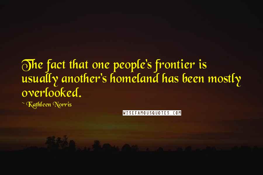 Kathleen Norris Quotes: The fact that one people's frontier is usually another's homeland has been mostly overlooked.