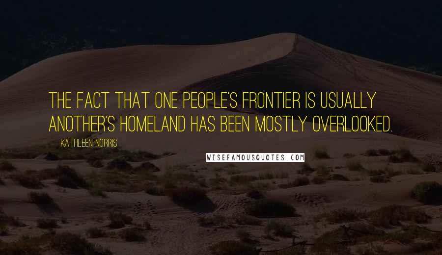 Kathleen Norris Quotes: The fact that one people's frontier is usually another's homeland has been mostly overlooked.