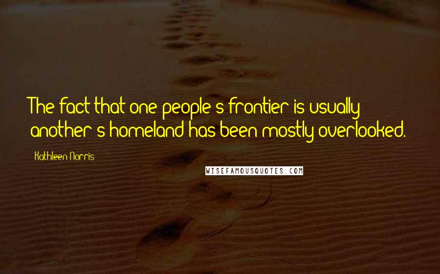 Kathleen Norris Quotes: The fact that one people's frontier is usually another's homeland has been mostly overlooked.