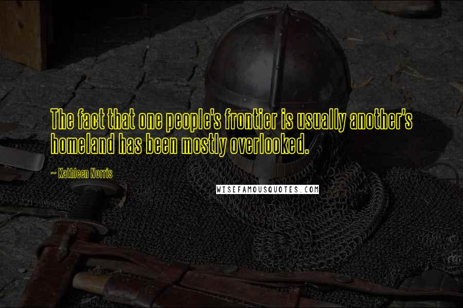 Kathleen Norris Quotes: The fact that one people's frontier is usually another's homeland has been mostly overlooked.