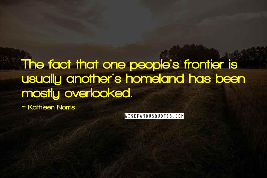 Kathleen Norris Quotes: The fact that one people's frontier is usually another's homeland has been mostly overlooked.