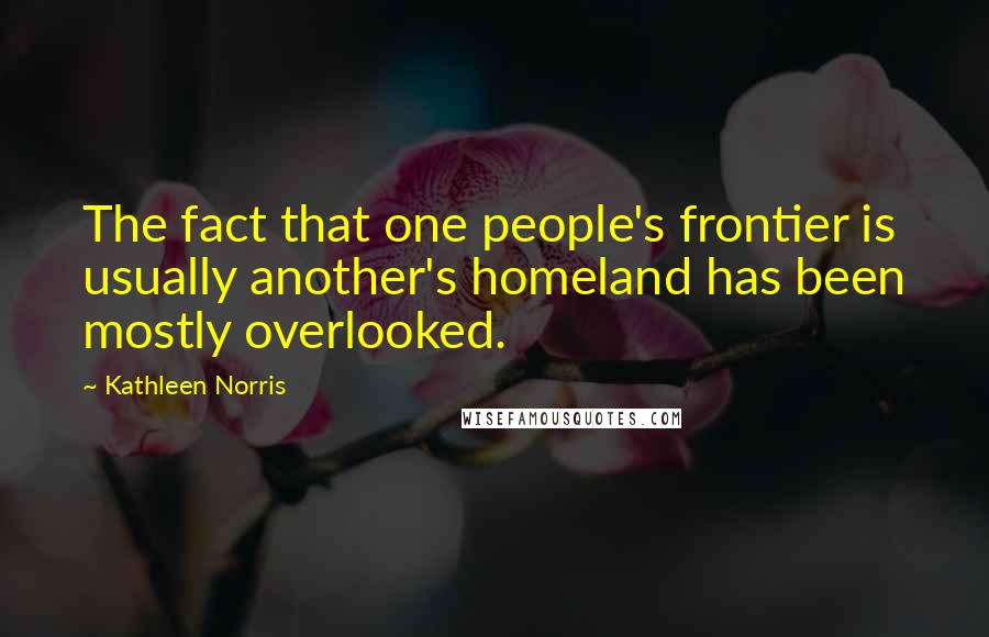 Kathleen Norris Quotes: The fact that one people's frontier is usually another's homeland has been mostly overlooked.