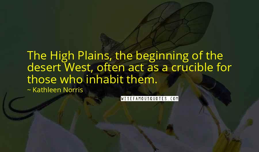 Kathleen Norris Quotes: The High Plains, the beginning of the desert West, often act as a crucible for those who inhabit them.