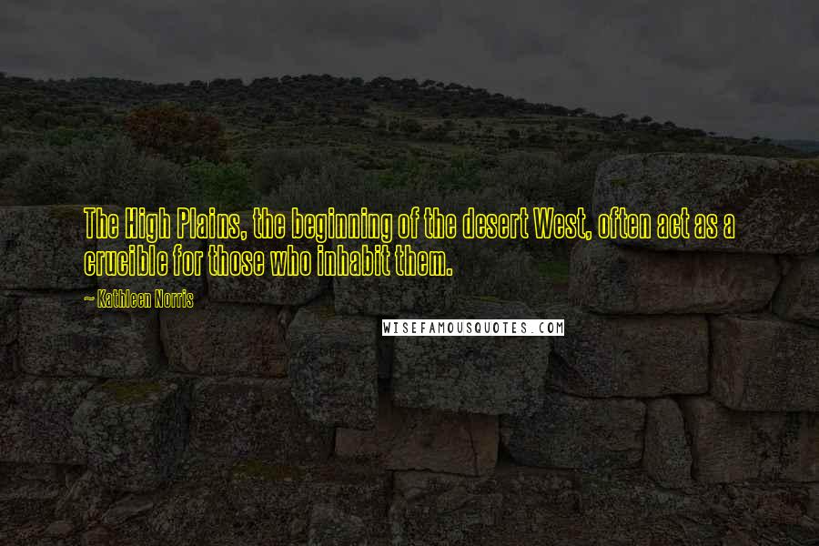 Kathleen Norris Quotes: The High Plains, the beginning of the desert West, often act as a crucible for those who inhabit them.