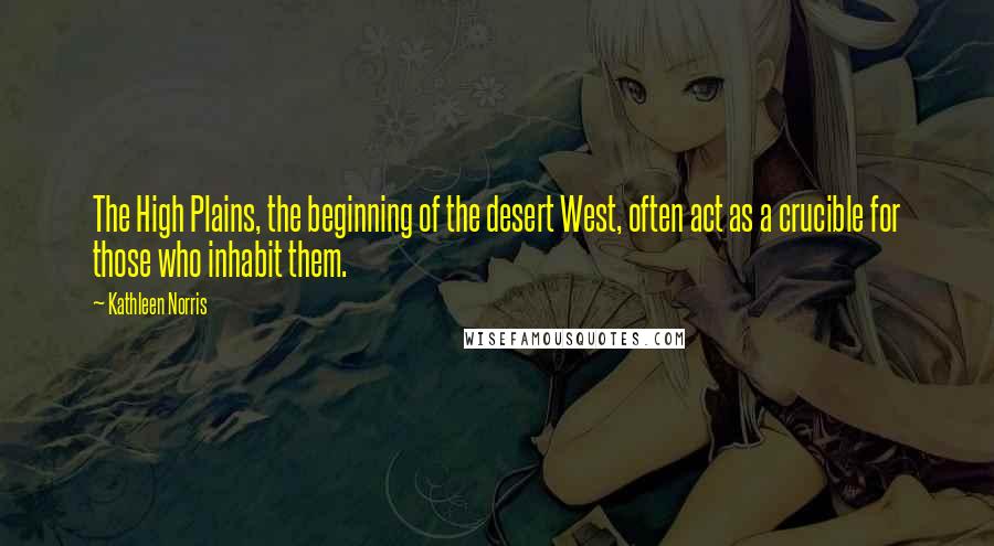 Kathleen Norris Quotes: The High Plains, the beginning of the desert West, often act as a crucible for those who inhabit them.