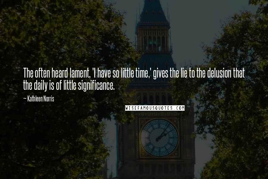 Kathleen Norris Quotes: The often heard lament, 'I have so little time,' gives the lie to the delusion that the daily is of little significance.