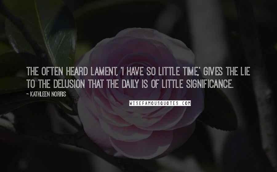 Kathleen Norris Quotes: The often heard lament, 'I have so little time,' gives the lie to the delusion that the daily is of little significance.