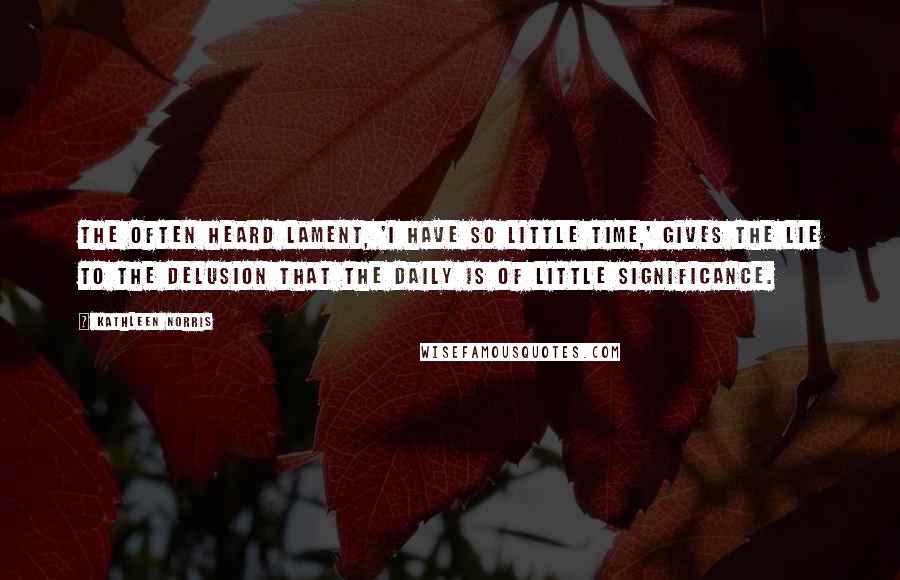 Kathleen Norris Quotes: The often heard lament, 'I have so little time,' gives the lie to the delusion that the daily is of little significance.